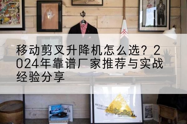 盐都升降平台厂家推荐-移动剪叉升降机怎么选？2024年靠谱厂家推荐与实战经验分享