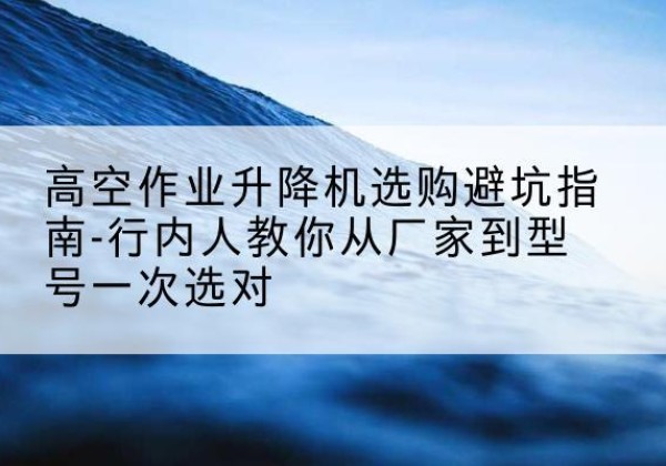 盐都升降平台厂家-高空作业升降机选购避坑指南-行内人教你从厂家到型号一次选对