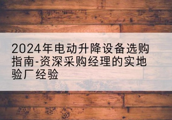 盐都电动剪叉升降平台厂家-2024年电动升降设备选购指南-资深采购经理的实地验厂经验