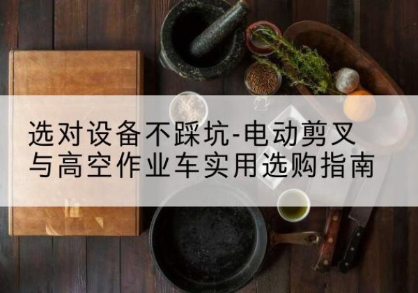 盐都电动剪叉升降平台怎么选-选对设备不踩坑-电动剪叉与高空作业车实用选购指南