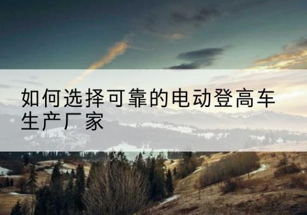 盐都电动登高车厂家-如何选择可靠的电动登高车生产厂家
