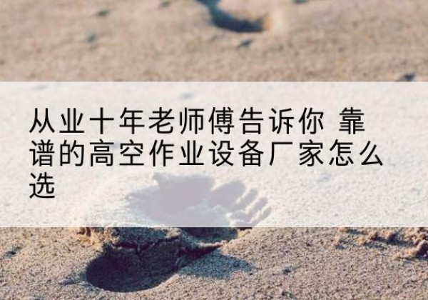 盐都高空作业升降机厂家推荐-从业十年老师傅告诉你 靠谱的高空作业设备厂家怎么选
