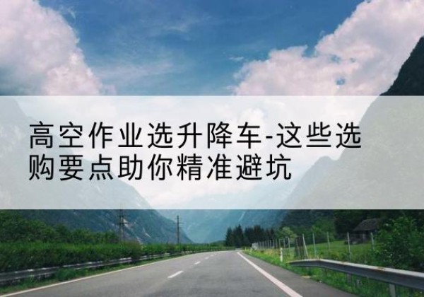 盐都升降车厂家-高空作业选升降车-这些选购要点助你*避坑