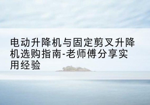 盐都电动升降机怎么选-电动升降机与固定剪叉升降机选购指南-老师傅分享实用经验