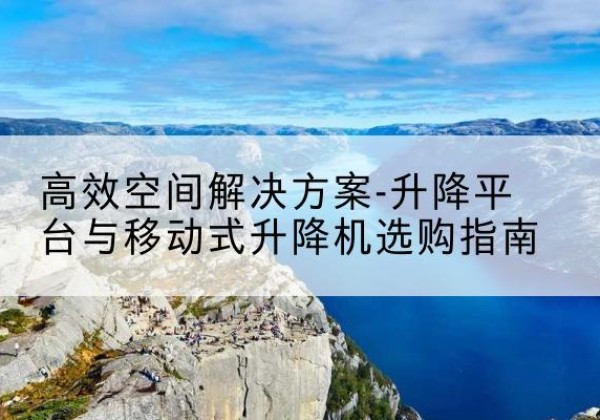 盐都升降平台厂家-*空间解决方案-升降平台与移动式升降机选购指南