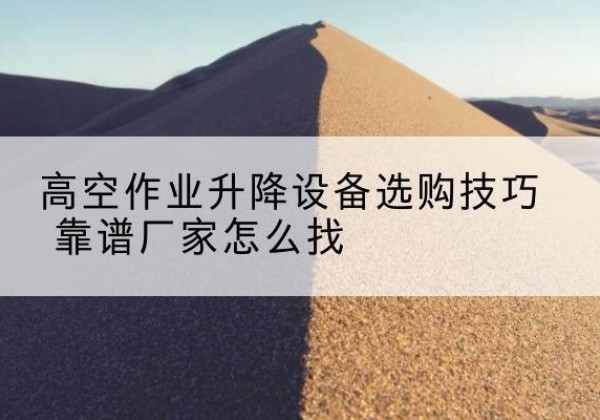 盐都电动升降平台厂家推荐-高空作业升降设备选购技巧 靠谱厂家怎么找