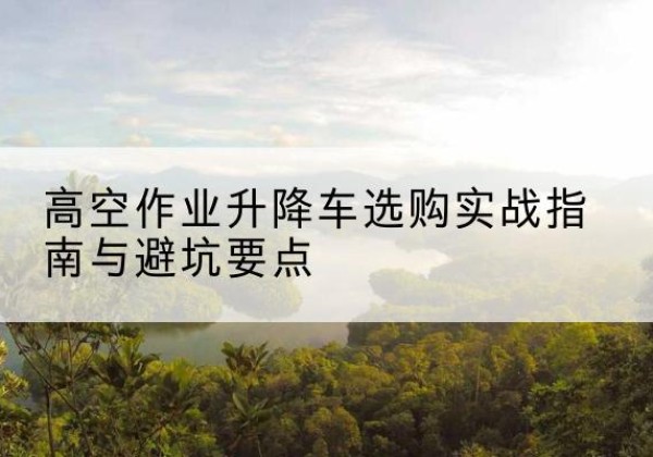 盐都升降车怎么选-高空作业升降车选购实战指南与避坑要点