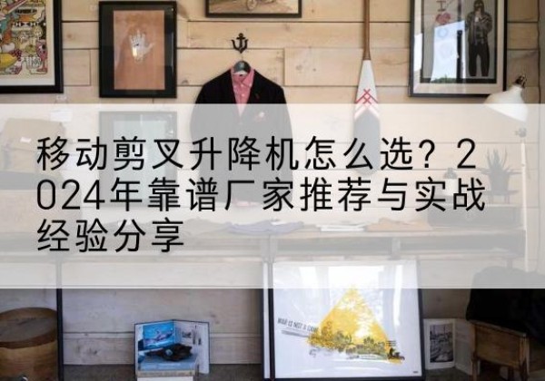 盐都升降平台厂家推荐-移动剪叉升降机怎么选？2024年靠谱厂家推荐与实战经验分享