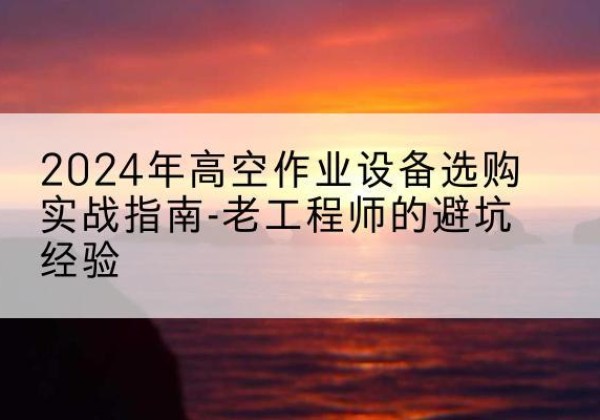 盐都高空作业升降机厂家推荐-2024年高空作业设备选购实战指南-老工程师的避坑经验
