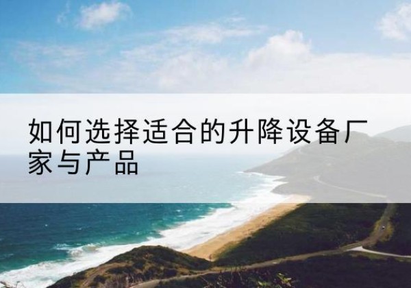 盐都电动升降平台厂家-如何选择适合的升降设备厂家与产品