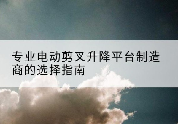 盐都电动剪叉升降平台厂家-专业电动剪叉升降平台制造商的选择指南